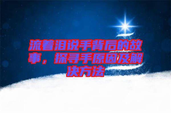 流著淚說手背后的故事，探尋手原因及解決方法
