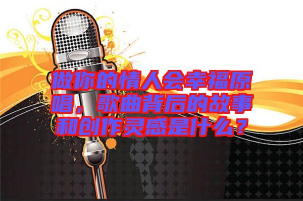 做你的情人會幸福原唱，歌曲背后的故事和創(chuàng)作靈感是什么？