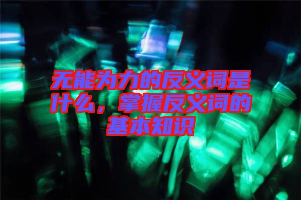 無能為力的反義詞是什么，掌握反義詞的基本知識