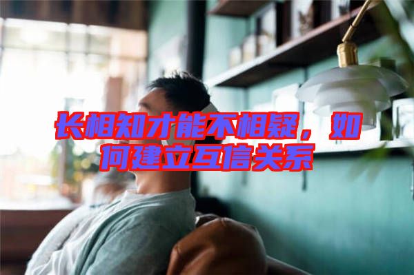 長相知才能不相疑，如何建立互信關系