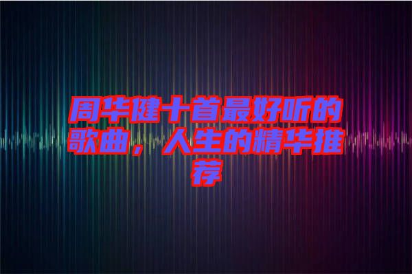 周華健十首最好聽的歌曲，人生的精華推薦