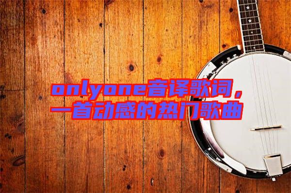 onlyone音譯歌詞，一首動(dòng)感的熱門歌曲
