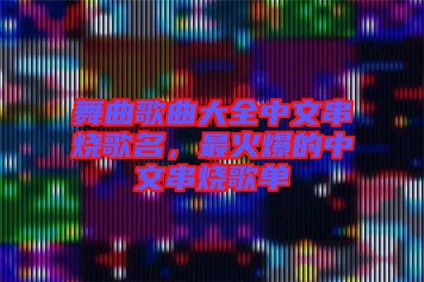 舞曲歌曲大全中文串燒歌名，最火爆的中文串燒歌單