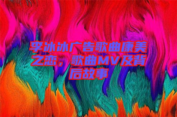 李冰冰廣告歌曲康美之戀，歌曲MV及背后故事