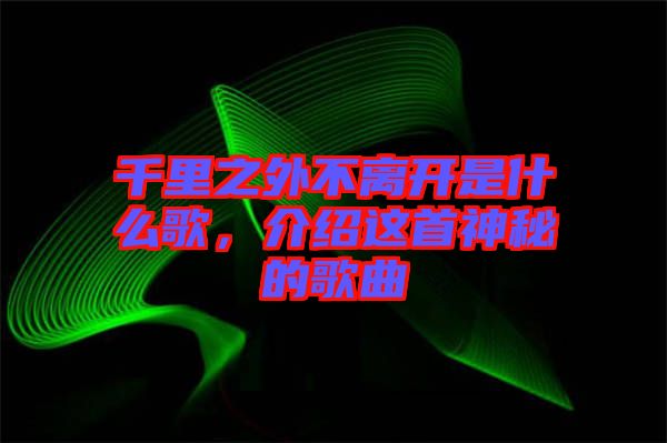 千里之外不離開是什么歌，介紹這首神秘的歌曲