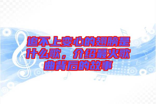 追不上變心的翅膀是什么歌，介紹最火歌曲背后的故事