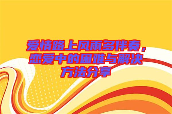 愛(ài)情路上風(fēng)雨多伴奏，戀愛(ài)中的困難與解決方法分享