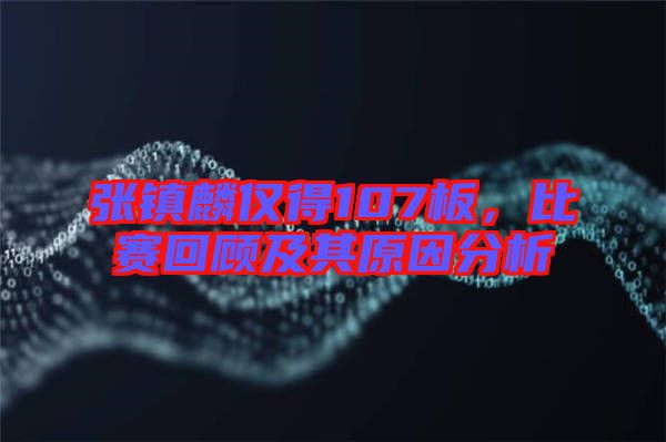 張鎮(zhèn)麟僅得107板，比賽回顧及其原因分析