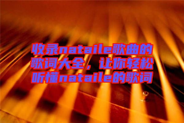 收錄nataile歌曲的歌詞大全，讓你輕松聽懂nataile的歌詞