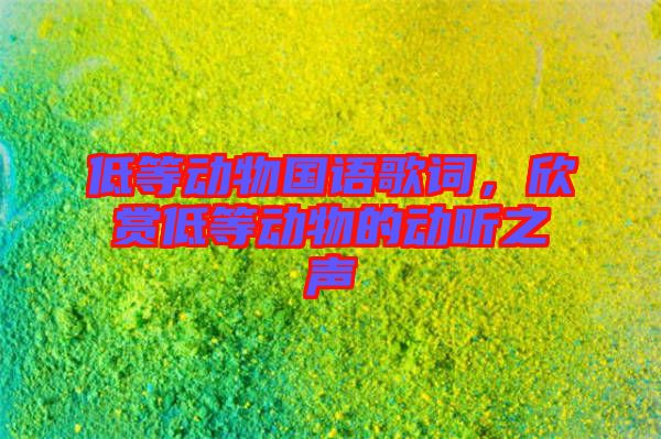 低等動(dòng)物國(guó)語(yǔ)歌詞，欣賞低等動(dòng)物的動(dòng)聽(tīng)之聲