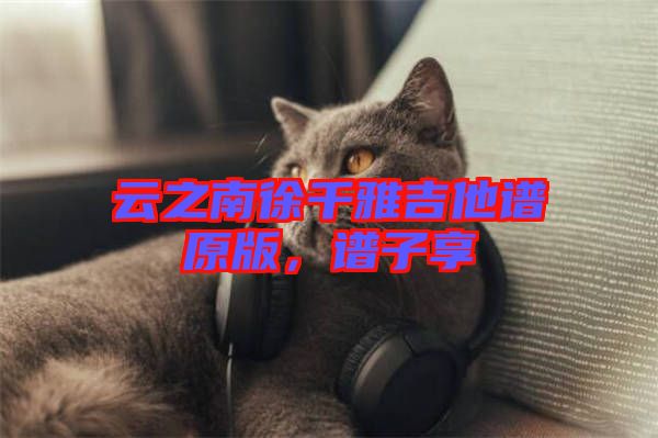 云之南徐千雅吉他譜原版，譜子享
