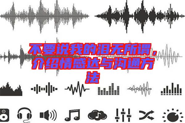 不要說(shuō)我的淚無(wú)所謂，介紹情感達(dá)與溝通方法