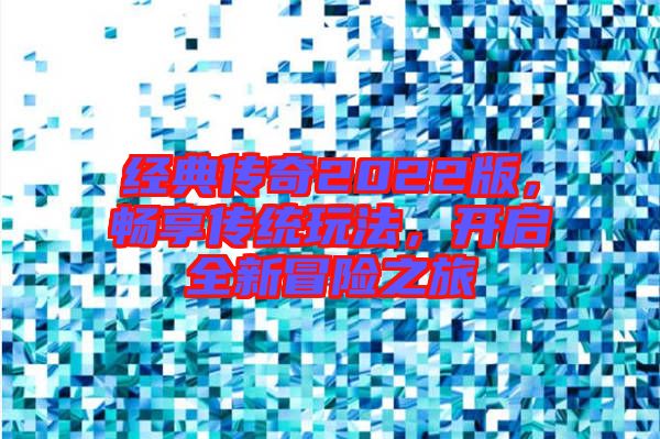經(jīng)典傳奇2022版，暢享傳統(tǒng)玩法，開啟全新冒險之旅