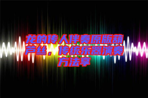 龍的傳人伴奏原版葫蘆絲，傳統(tǒng)樂器演奏方法享