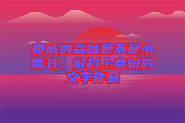 挪威的森林是不是小黃書，解村上春樹的文學作品