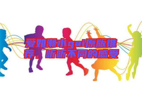 愛(ài)如潮水gai原版推薦，聽(tīng)聽(tīng)不同的感受