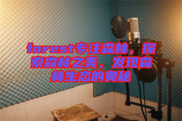 forest專注森林，探索森林之美，發(fā)現森林生態(tài)的奧秘