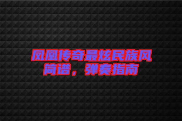 鳳凰傳奇最炫民族風(fēng)簡(jiǎn)譜，彈奏指南