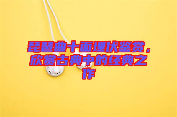 琵琶曲十面埋伏鑒賞，欣賞古典中的經(jīng)典之作