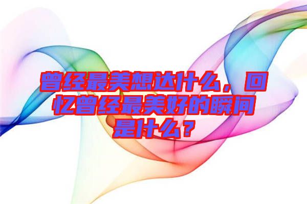 曾經(jīng)最美想達(dá)什么，回憶曾經(jīng)最美好的瞬間是什么？