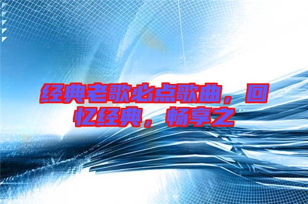 經(jīng)典老歌必點(diǎn)歌曲，回憶經(jīng)典，暢享之