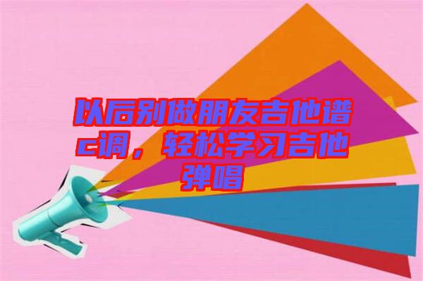以后別做朋友吉他譜c調(diào)，輕松學(xué)習(xí)吉他彈唱