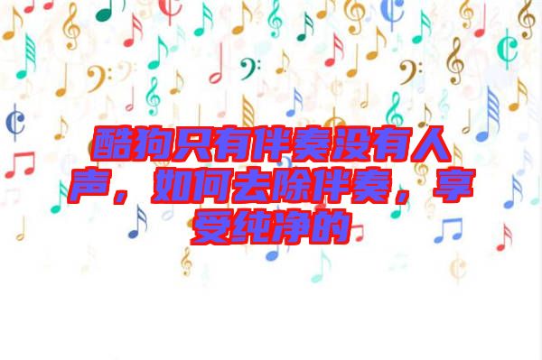 酷狗只有伴奏沒(méi)有人聲，如何去除伴奏，享受純凈的