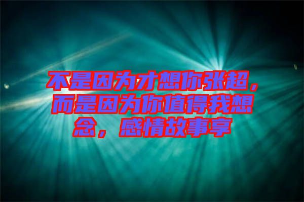 不是因為才想你張超，而是因為你值得我想念，感情故事享