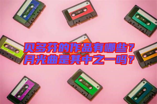 貝多芬的作品有哪些？月光曲是其中之一嗎？