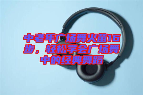 中老年廣場舞火苗16步，輕松學會廣場舞中的經(jīng)典舞蹈