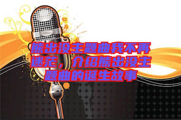 熊出沒主題曲我不再迷茫，介紹熊出沒主題曲的誕生故事