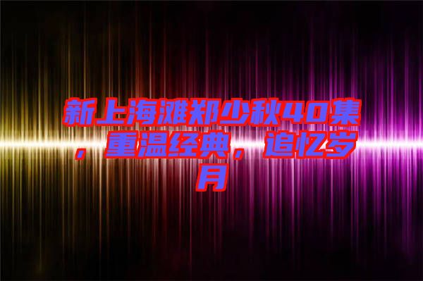 新上海灘鄭少秋40集，重溫經(jīng)典，追憶歲月