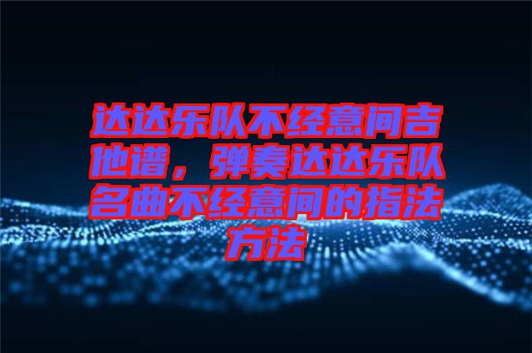 達(dá)達(dá)樂隊不經(jīng)意間吉他譜，彈奏達(dá)達(dá)樂隊名曲不經(jīng)意間的指法方法