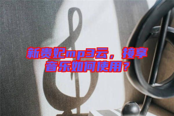 新貴妃mp3云，接享音樂如何使用？