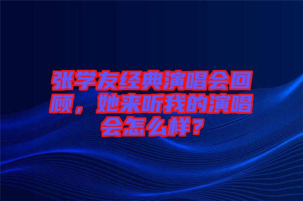 張學(xué)友經(jīng)典演唱會回顧，她來聽我的演唱會怎么樣？
