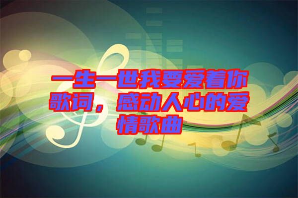 一生一世我要愛著你歌詞，感動人心的愛情歌曲