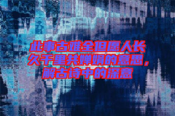 此事古難全但愿人長(zhǎng)久千里共嬋娟的意思，解古詩(shī)中的深意
