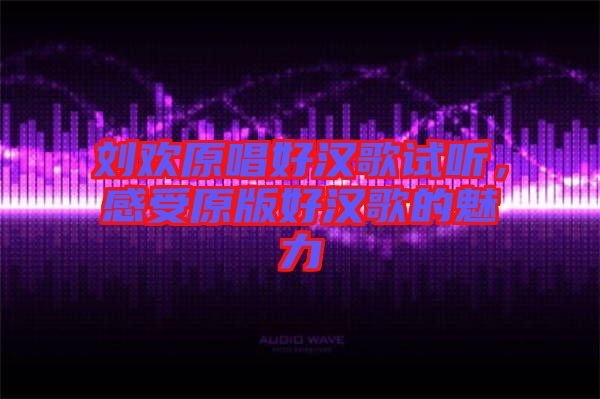 劉歡原唱好漢歌試聽(tīng)，感受原版好漢歌的魅力