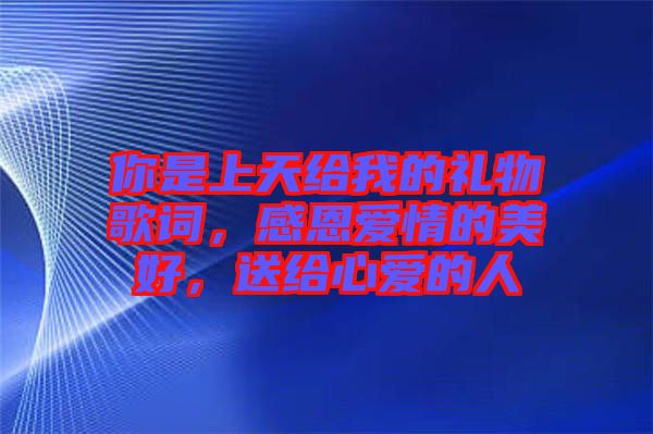 你是上天給我的禮物歌詞，感恩愛情的美好，送給心愛的人