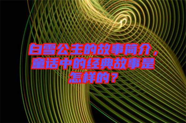 白雪公主的故事簡(jiǎn)介，童話中的經(jīng)典故事是怎樣的？