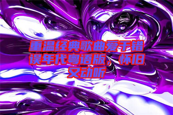 重溫經典歌曲愛于錯誤年代粵語版，懷舊又動聽