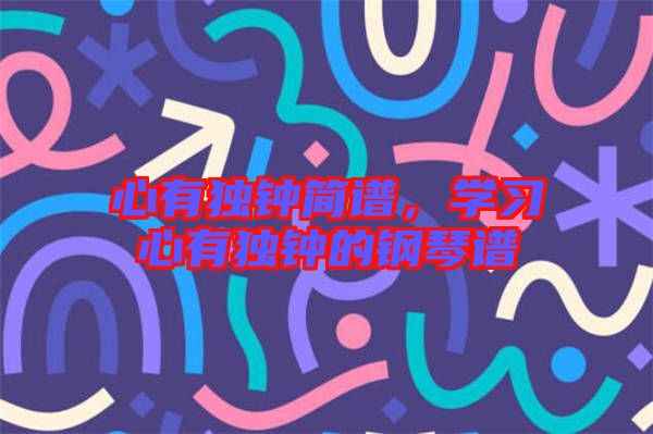 心有獨鐘簡譜，學(xué)習(xí)心有獨鐘的鋼琴譜