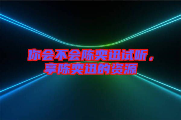 你會不會陳奕迅試聽，享陳奕迅的資源