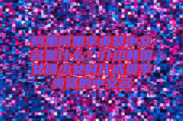 阿里阿里李貞賢中文名是什么？介紹韓國(guó)女團(tuán)少女時(shí)代成員李貞賢的中文名
