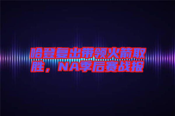 哈登復(fù)出帶領(lǐng)火箭取勝，NA季后賽戰(zhàn)報(bào)
