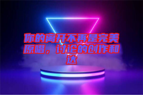 你的離開(kāi)不再是完美原唱，討論的創(chuàng)作和達(dá)