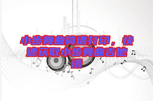 小步舞曲簡譜打印，快速獲取小步舞曲吉他譜