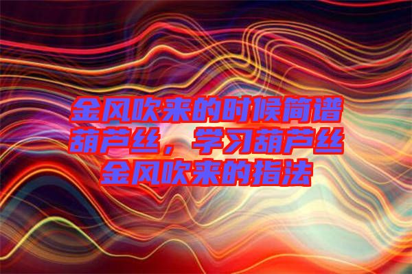 金風(fēng)吹來的時候簡譜葫蘆絲，學(xué)習(xí)葫蘆絲金風(fēng)吹來的指法