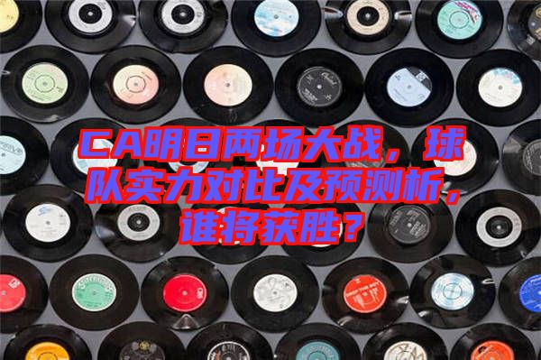 CA明日兩場(chǎng)大戰(zhàn)，球隊(duì)實(shí)力對(duì)比及預(yù)測(cè)析，誰(shuí)將獲勝？