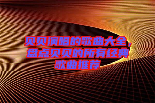 貝貝演唱的歌曲大全，盤點(diǎn)貝貝的所有經(jīng)典歌曲推薦